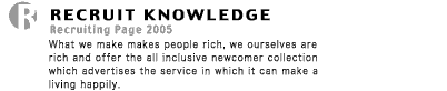 RECRUIT KNOWLEDGE "Recruiting Page 2005" What we make makes people rich, we ourselves are rich and offer the all inclusive newcomer collection which advertises the service in which it can make a living happily.